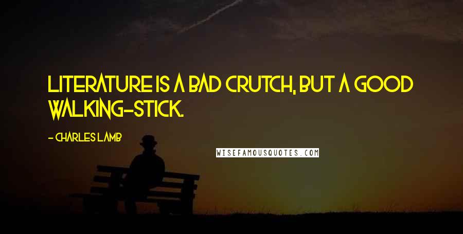 Charles Lamb Quotes: Literature is a bad crutch, but a good walking-stick.