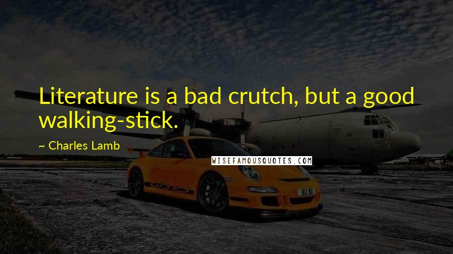 Charles Lamb Quotes: Literature is a bad crutch, but a good walking-stick.