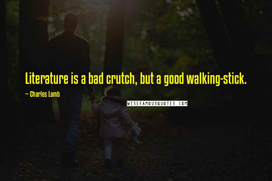 Charles Lamb Quotes: Literature is a bad crutch, but a good walking-stick.