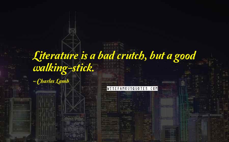 Charles Lamb Quotes: Literature is a bad crutch, but a good walking-stick.