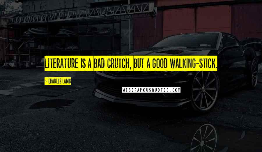 Charles Lamb Quotes: Literature is a bad crutch, but a good walking-stick.