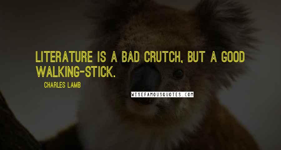Charles Lamb Quotes: Literature is a bad crutch, but a good walking-stick.