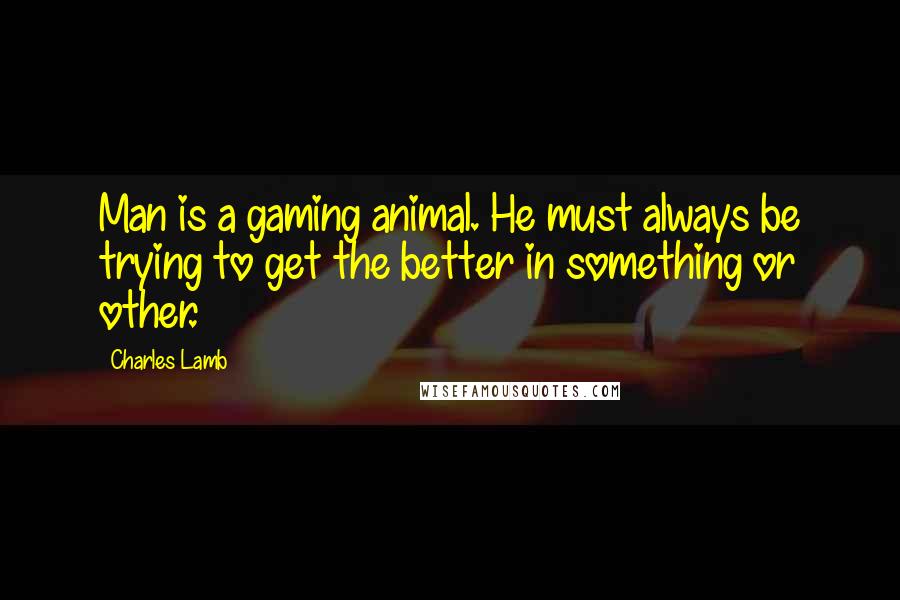 Charles Lamb Quotes: Man is a gaming animal. He must always be trying to get the better in something or other.