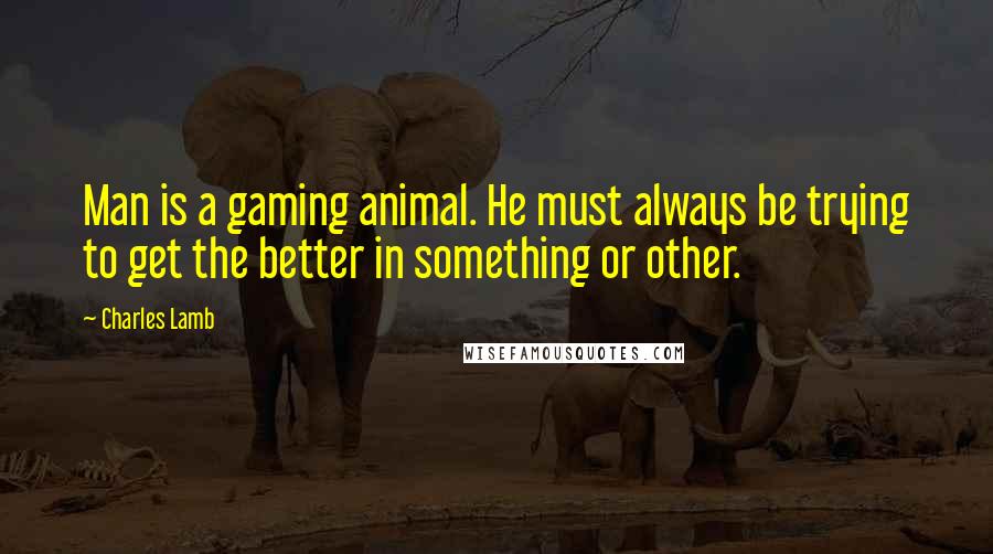 Charles Lamb Quotes: Man is a gaming animal. He must always be trying to get the better in something or other.