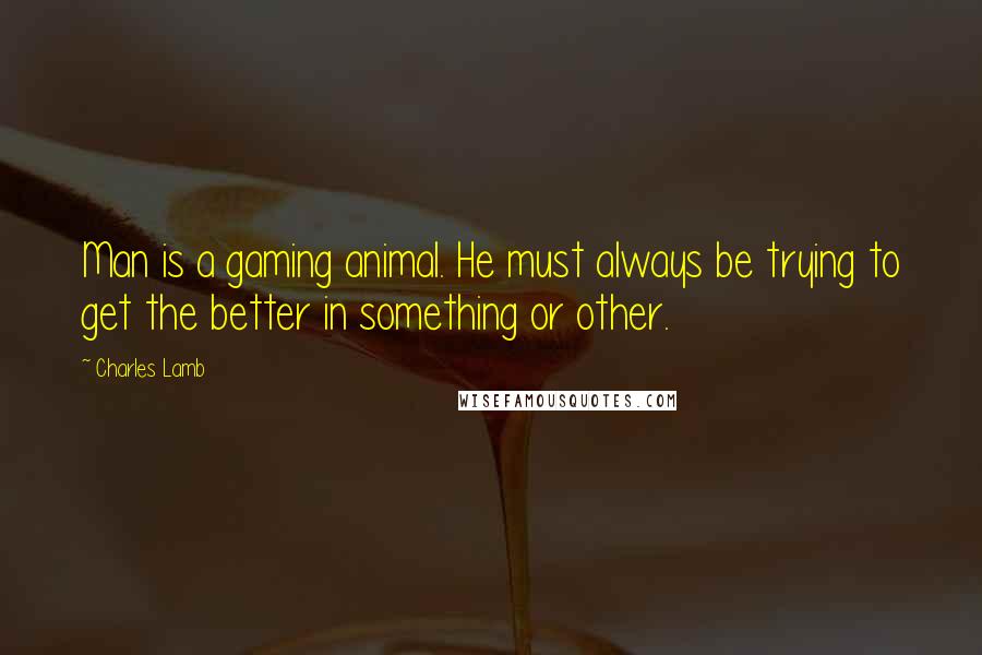 Charles Lamb Quotes: Man is a gaming animal. He must always be trying to get the better in something or other.