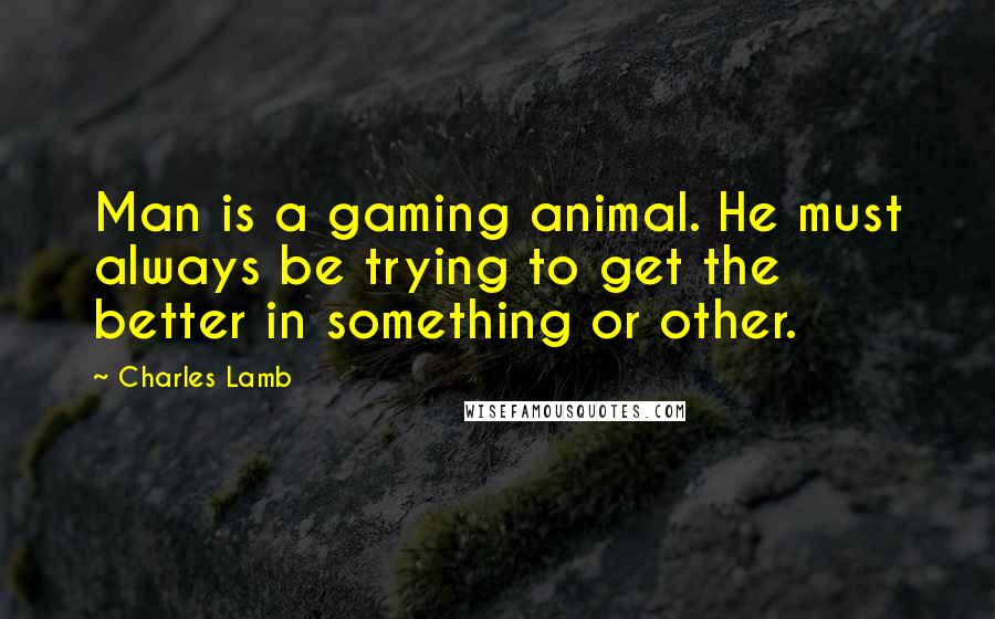 Charles Lamb Quotes: Man is a gaming animal. He must always be trying to get the better in something or other.