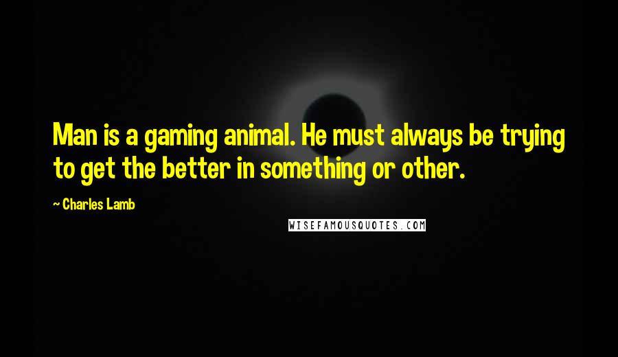 Charles Lamb Quotes: Man is a gaming animal. He must always be trying to get the better in something or other.