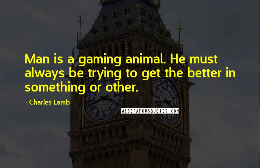 Charles Lamb Quotes: Man is a gaming animal. He must always be trying to get the better in something or other.