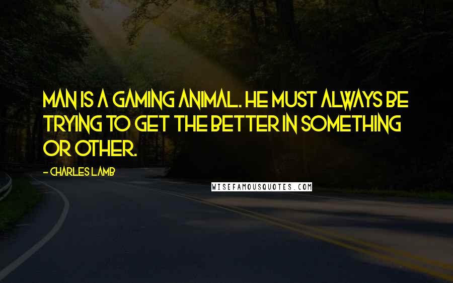 Charles Lamb Quotes: Man is a gaming animal. He must always be trying to get the better in something or other.