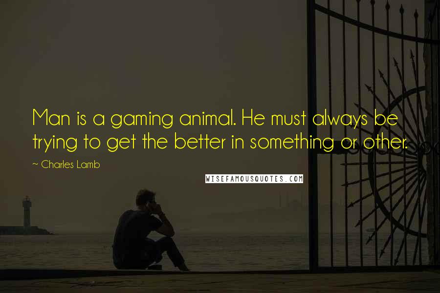 Charles Lamb Quotes: Man is a gaming animal. He must always be trying to get the better in something or other.
