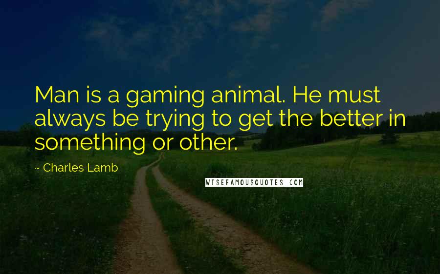 Charles Lamb Quotes: Man is a gaming animal. He must always be trying to get the better in something or other.
