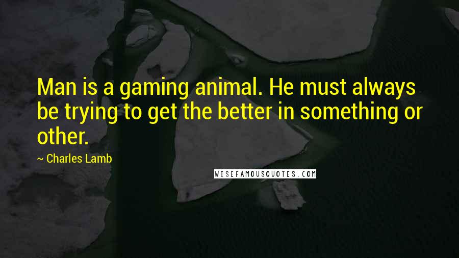 Charles Lamb Quotes: Man is a gaming animal. He must always be trying to get the better in something or other.