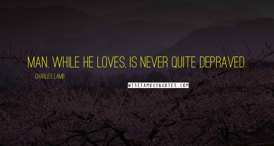 Charles Lamb Quotes: Man, while he loves, is never quite depraved.