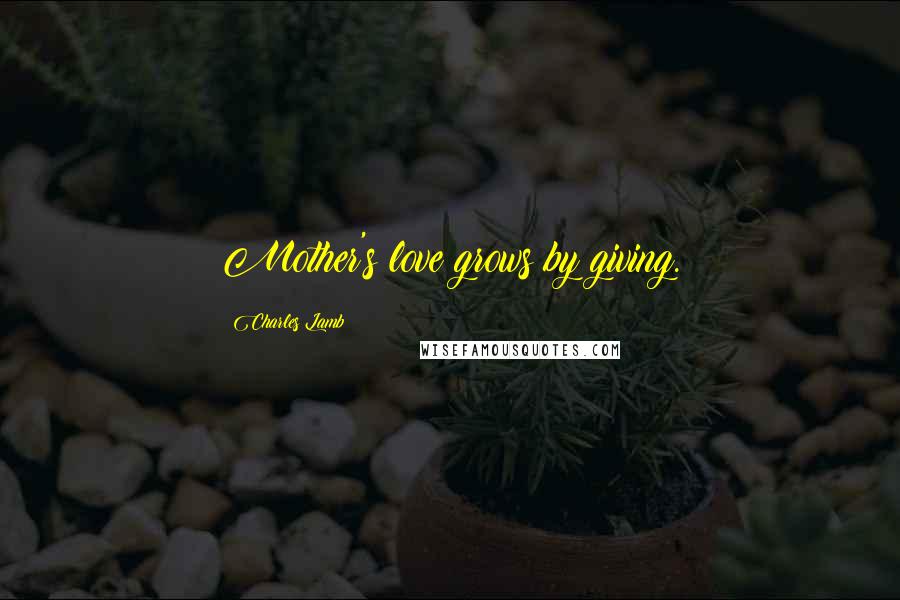 Charles Lamb Quotes: Mother's love grows by giving.