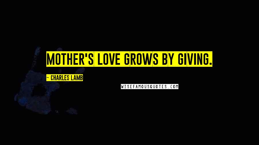 Charles Lamb Quotes: Mother's love grows by giving.