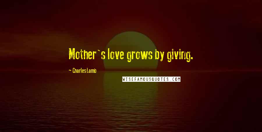 Charles Lamb Quotes: Mother's love grows by giving.