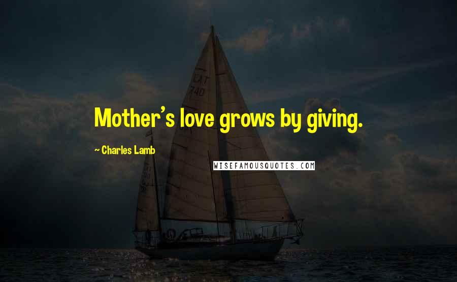 Charles Lamb Quotes: Mother's love grows by giving.