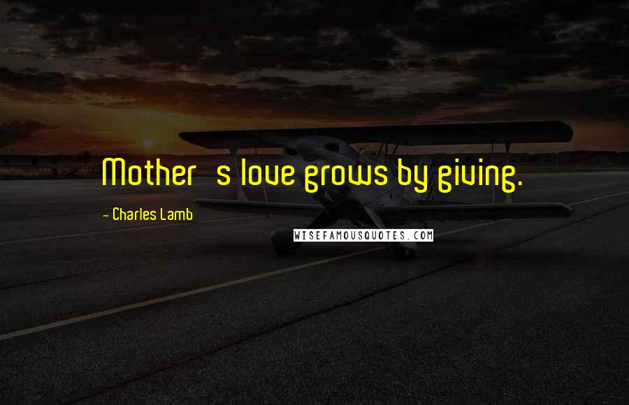 Charles Lamb Quotes: Mother's love grows by giving.