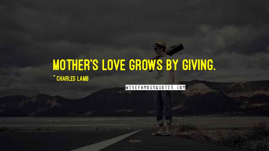 Charles Lamb Quotes: Mother's love grows by giving.