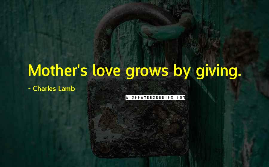 Charles Lamb Quotes: Mother's love grows by giving.