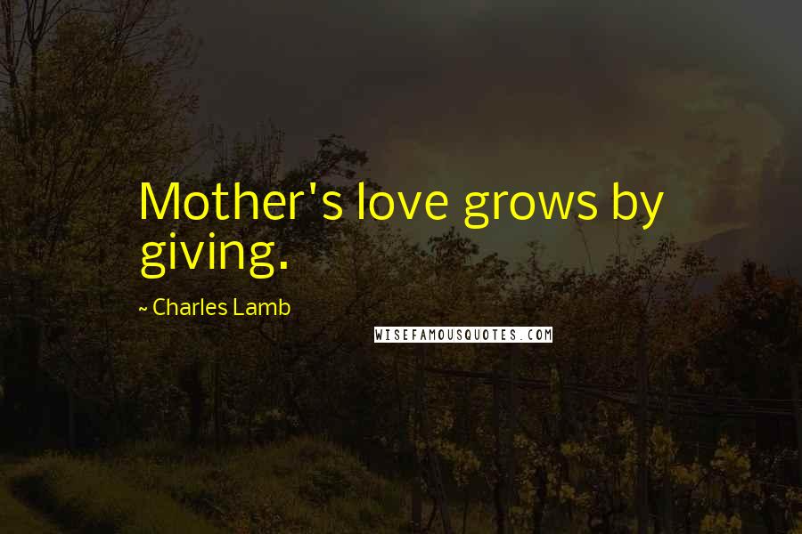 Charles Lamb Quotes: Mother's love grows by giving.