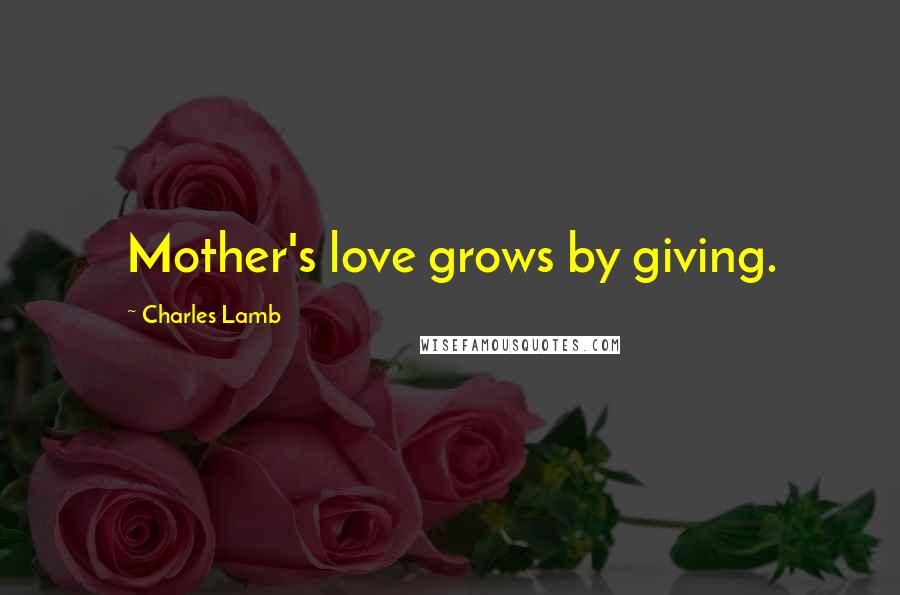 Charles Lamb Quotes: Mother's love grows by giving.