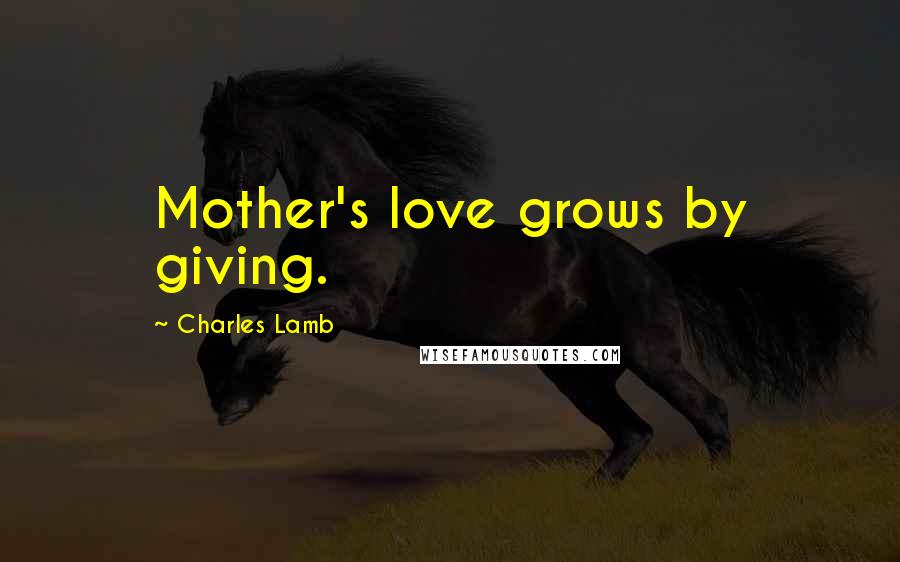 Charles Lamb Quotes: Mother's love grows by giving.