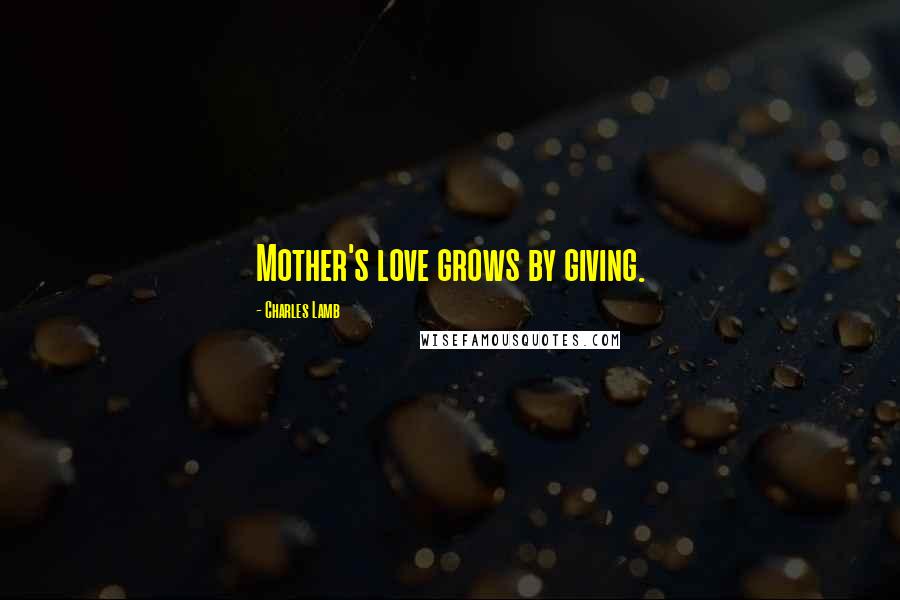 Charles Lamb Quotes: Mother's love grows by giving.