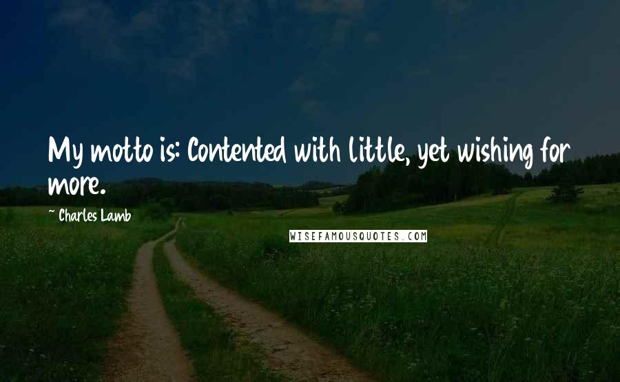 Charles Lamb Quotes: My motto is: Contented with little, yet wishing for more.