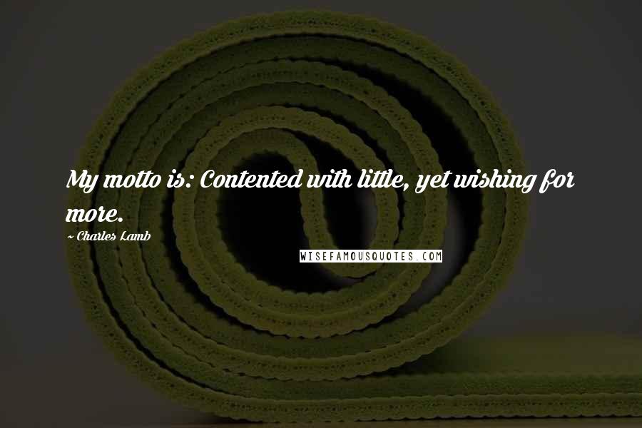 Charles Lamb Quotes: My motto is: Contented with little, yet wishing for more.