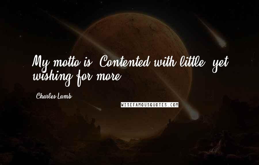 Charles Lamb Quotes: My motto is: Contented with little, yet wishing for more.