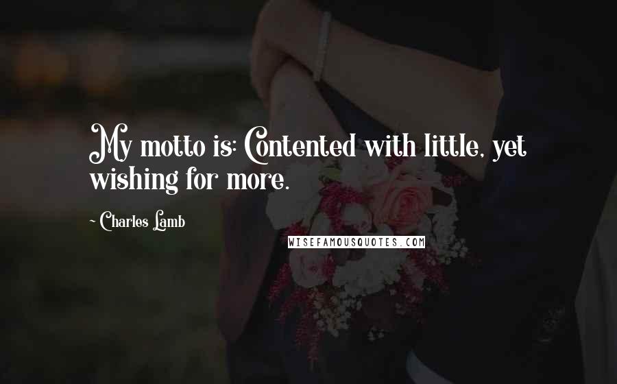 Charles Lamb Quotes: My motto is: Contented with little, yet wishing for more.