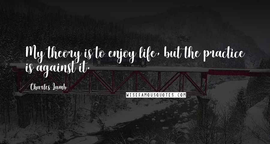 Charles Lamb Quotes: My theory is to enjoy life, but the practice is against it.