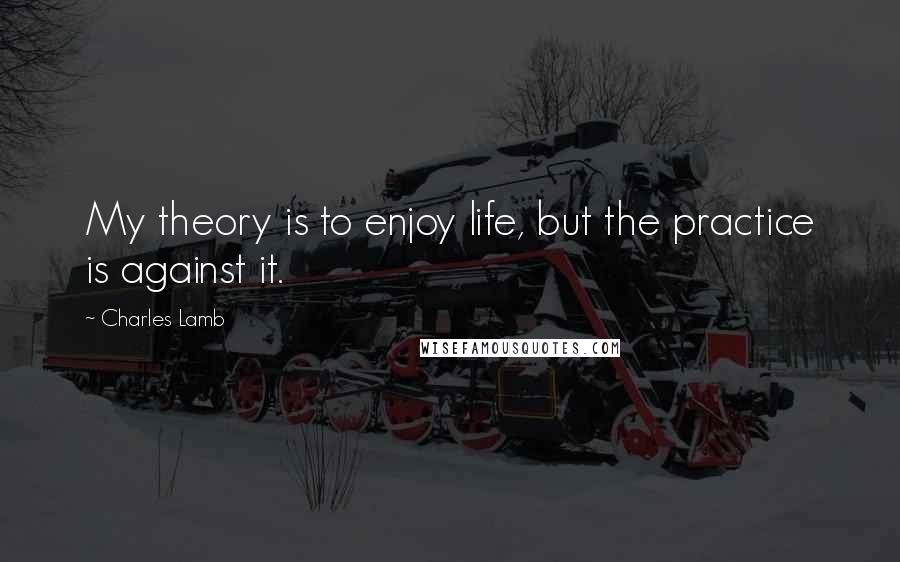 Charles Lamb Quotes: My theory is to enjoy life, but the practice is against it.