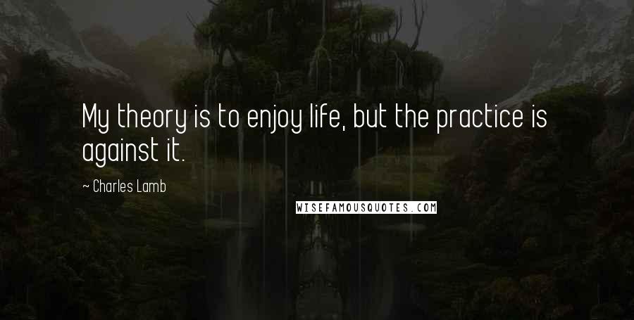 Charles Lamb Quotes: My theory is to enjoy life, but the practice is against it.