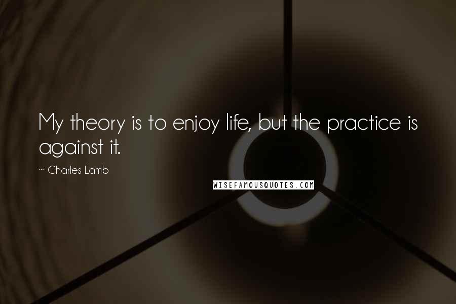 Charles Lamb Quotes: My theory is to enjoy life, but the practice is against it.