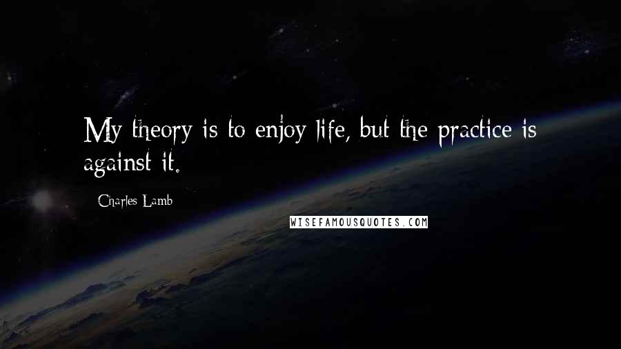 Charles Lamb Quotes: My theory is to enjoy life, but the practice is against it.