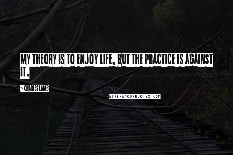 Charles Lamb Quotes: My theory is to enjoy life, but the practice is against it.