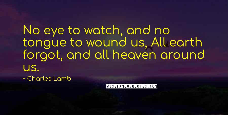 Charles Lamb Quotes: No eye to watch, and no tongue to wound us, All earth forgot, and all heaven around us.