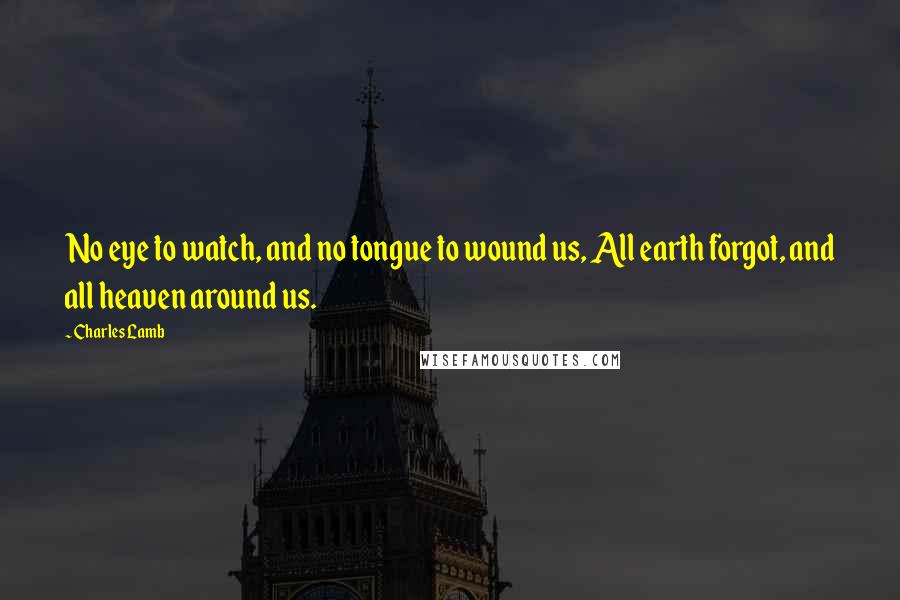 Charles Lamb Quotes: No eye to watch, and no tongue to wound us, All earth forgot, and all heaven around us.