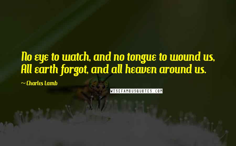 Charles Lamb Quotes: No eye to watch, and no tongue to wound us, All earth forgot, and all heaven around us.