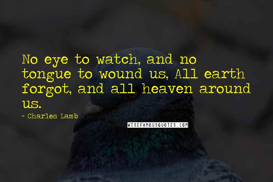 Charles Lamb Quotes: No eye to watch, and no tongue to wound us, All earth forgot, and all heaven around us.
