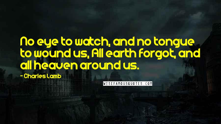 Charles Lamb Quotes: No eye to watch, and no tongue to wound us, All earth forgot, and all heaven around us.