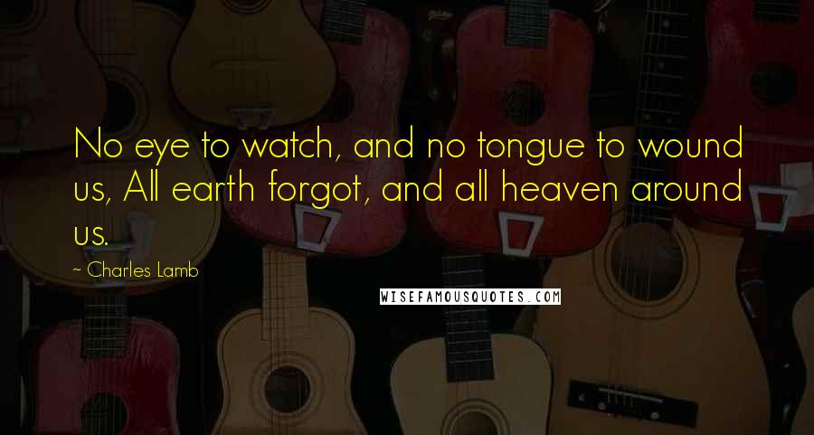 Charles Lamb Quotes: No eye to watch, and no tongue to wound us, All earth forgot, and all heaven around us.