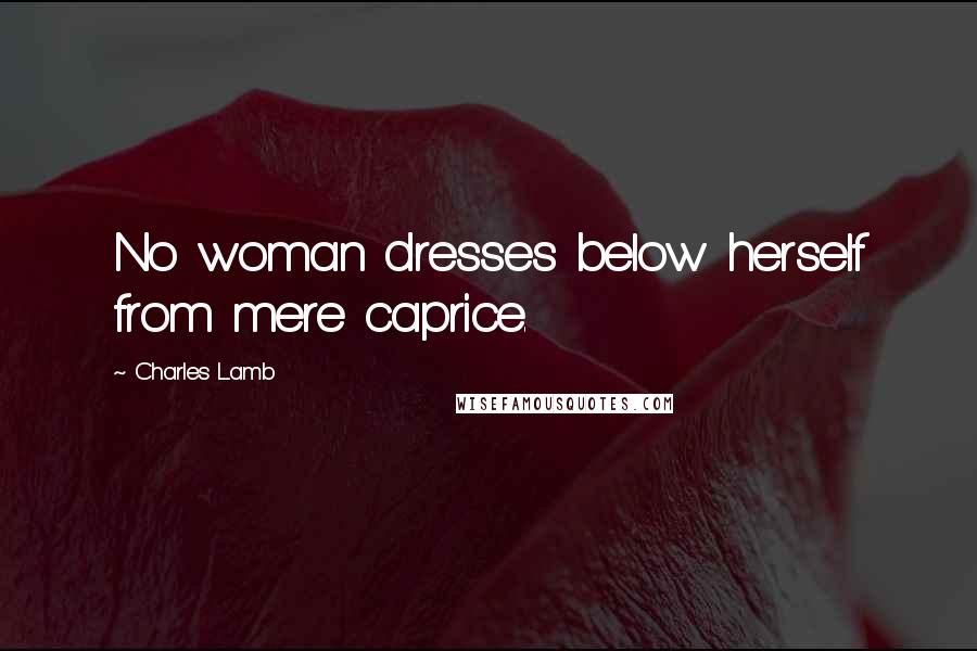 Charles Lamb Quotes: No woman dresses below herself from mere caprice.