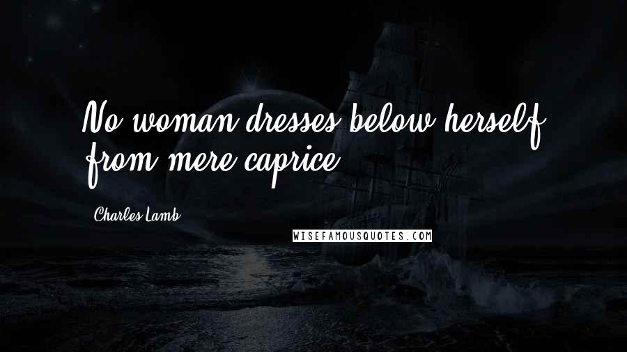 Charles Lamb Quotes: No woman dresses below herself from mere caprice.