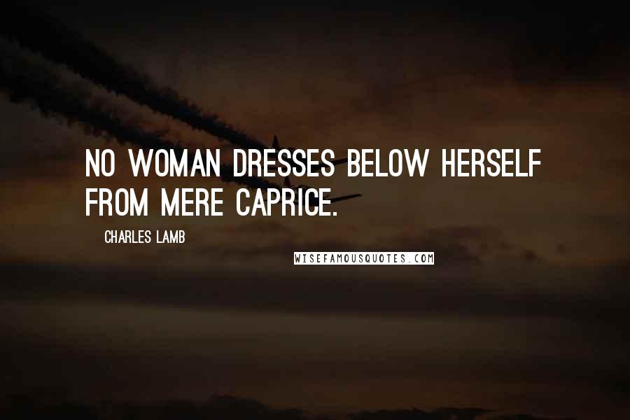 Charles Lamb Quotes: No woman dresses below herself from mere caprice.