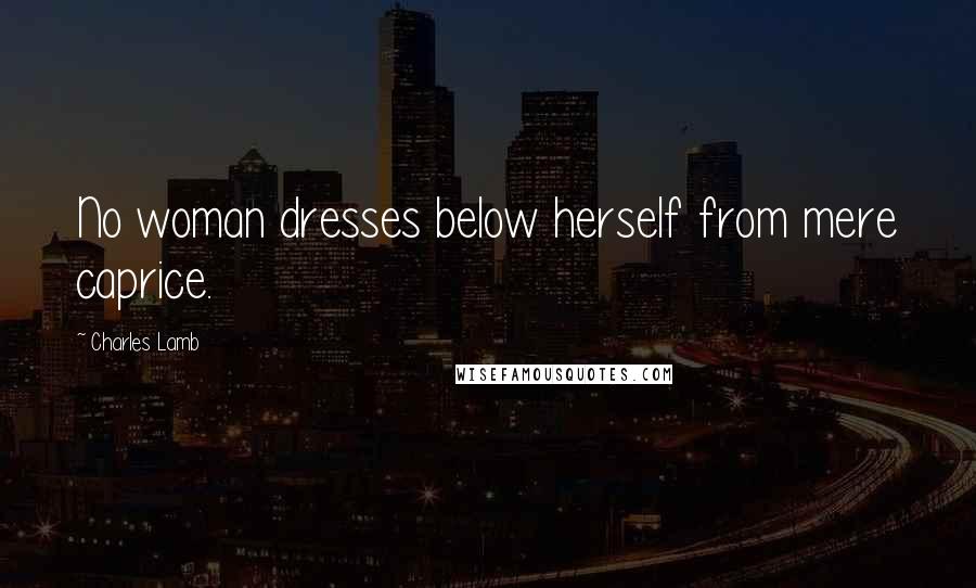 Charles Lamb Quotes: No woman dresses below herself from mere caprice.