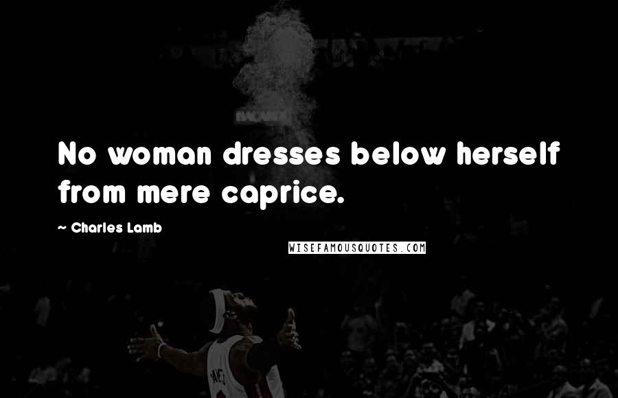 Charles Lamb Quotes: No woman dresses below herself from mere caprice.