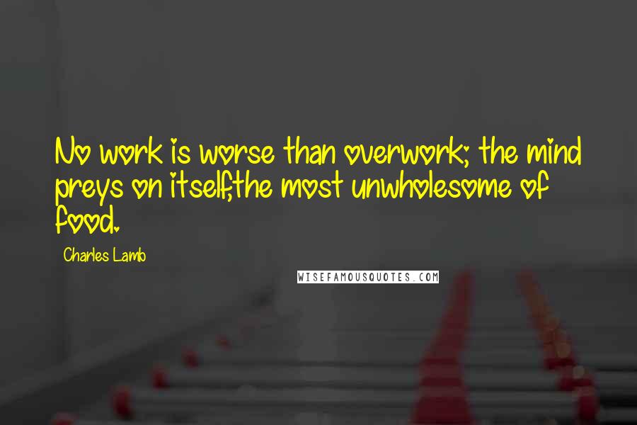 Charles Lamb Quotes: No work is worse than overwork; the mind preys on itself,the most unwholesome of food.